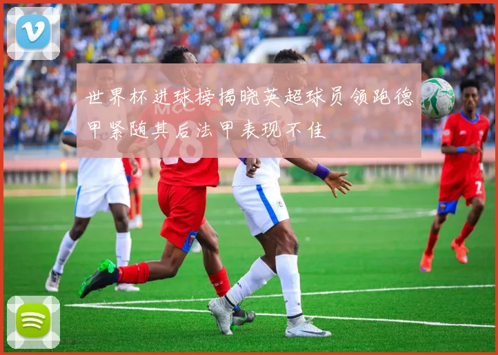 世界杯进球榜揭晓英超球员领跑德甲紧随其后法甲表现不佳