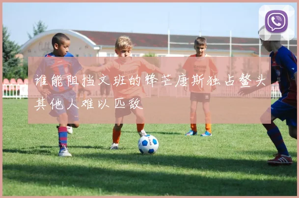谁能阻挡文班的锋芒唐斯独占鳌头其他人难以匹敌