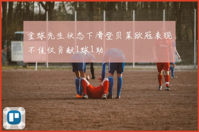 金球先生状态下滑登贝莱欧冠表现不佳仅贡献1球1助
