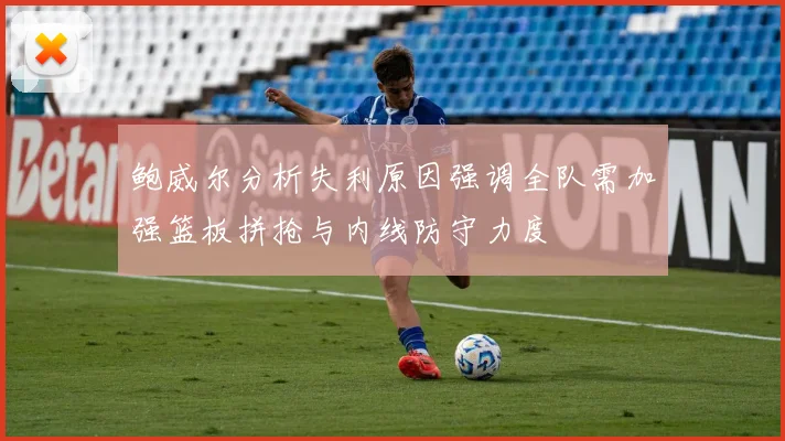 鲍威尔分析失利原因强调全队需加强篮板拼抢与内线防守力度