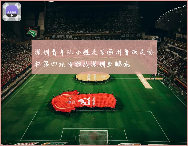 深圳青年队小胜北京通州晋级足协杯第四轮将迎战深圳新鹏城