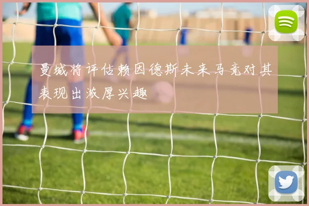 曼城将评估赖因德斯未来马竞对其表现出浓厚兴趣