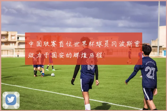 中国联赛首位世界杯球员冈波斯曾效力于国安的辉煌历程