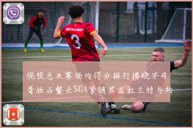现役总决赛场均得分排行揭晓字母哥独占鳌头SGA紧随其后杜兰特与约基奇争夺第三
