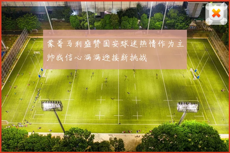 蒙哥马利盛赞国安球迷热情作为主帅我信心满满迎接新挑战