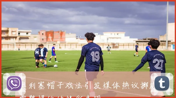 奥利塞帽子戏法引发媒体热议挪威需警惕他的精彩表现