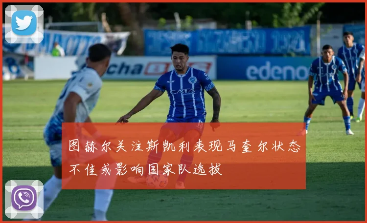 图赫尔关注斯凯利表现马奎尔状态不佳或影响国家队选拔