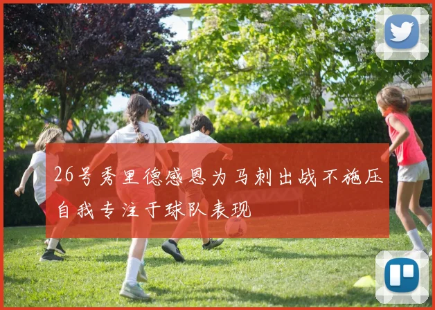 26号秀里德感恩为马刺出战不施压自我专注于球队表现