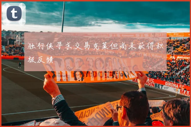 独行侠寻求交易克莱但尚未获得积极反馈
