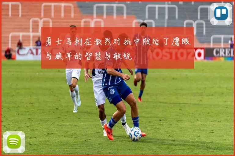 勇士马刺在激烈对抗中败给了鹰眼与狼耳的智慧与敏锐