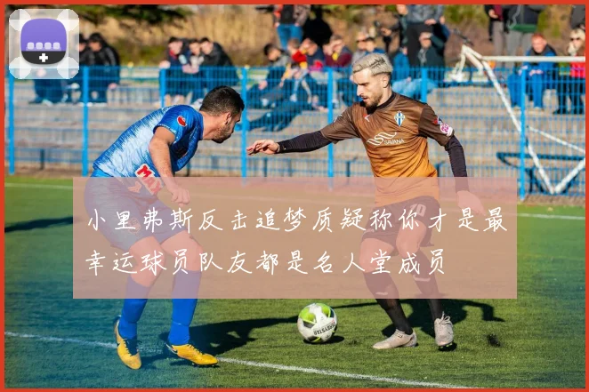 小里弗斯反击追梦质疑称你才是最幸运球员队友都是名人堂成员