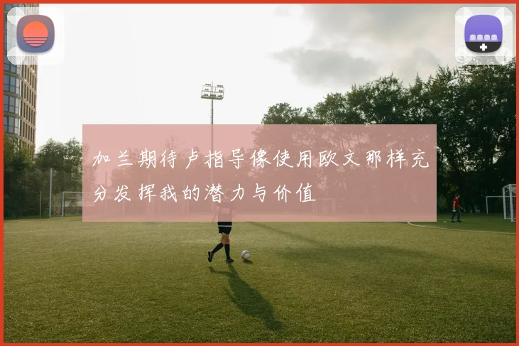 加兰期待卢指导像使用欧文那样充分发挥我的潜力与价值