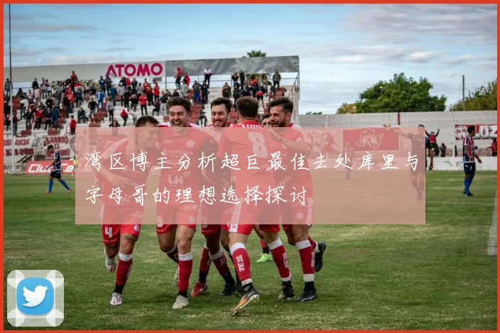 湾区博主分析超巨最佳去处库里与字母哥的理想选择探讨