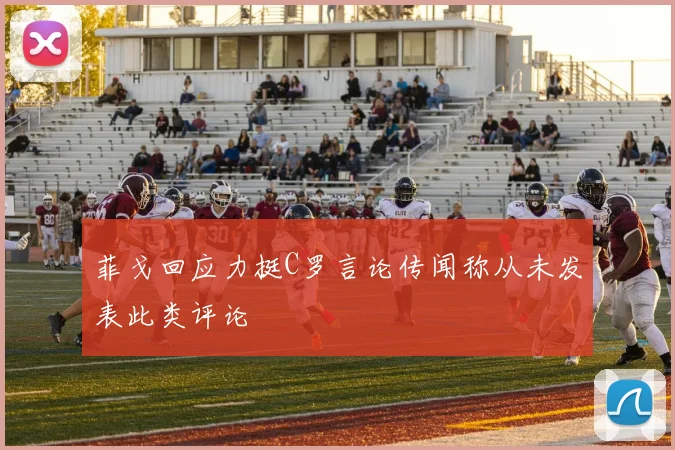 菲戈回应力挺C罗言论传闻称从未发表此类评论