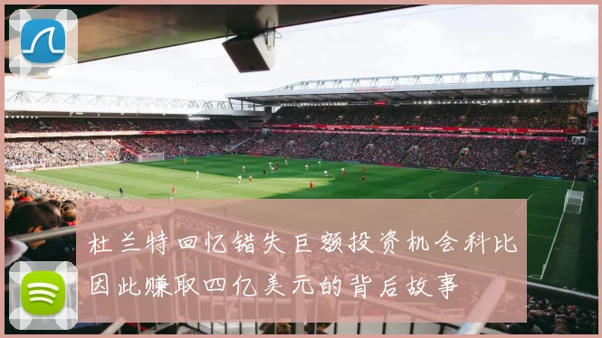杜兰特回忆错失巨额投资机会科比因此赚取四亿美元的背后故事