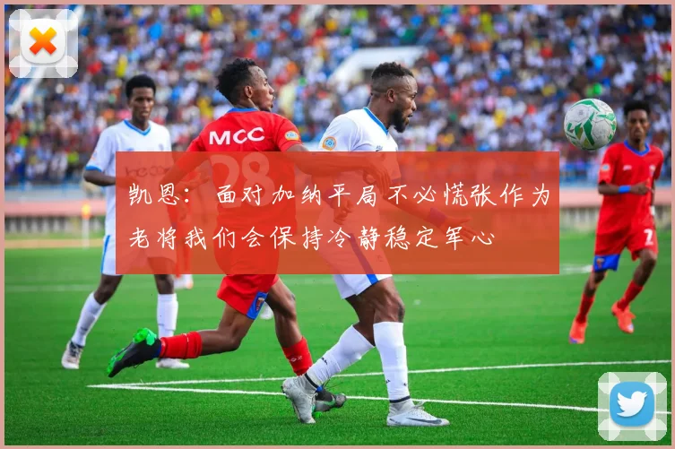 凯恩：面对加纳平局不必慌张作为老将我们会保持冷静稳定军心