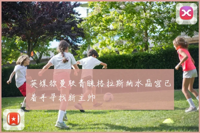 英媒称曼联青睐格拉斯纳水晶宫已着手寻找新主帅