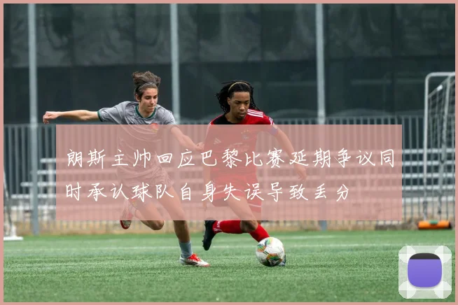 朗斯主帅回应巴黎比赛延期争议同时承认球队自身失误导致丢分