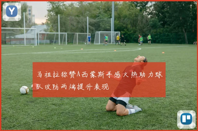 马祖拉称赞A西蒙斯手感火热助力球队攻防两端提升表现