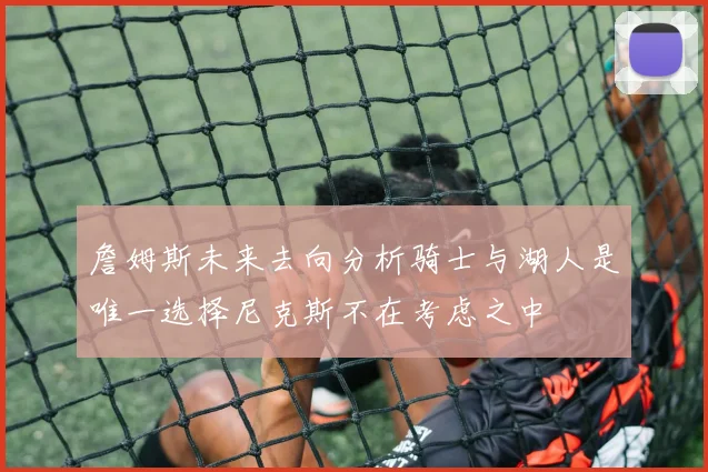詹姆斯未来去向分析骑士与湖人是唯一选择尼克斯不在考虑之中