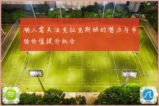 湖人需关注克拉克斯顿的潜力与市场价值提升机会