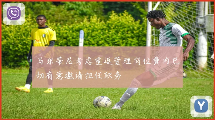 马尔蒂尼考虑重返管理岗位费内巴切有意邀请担任职务