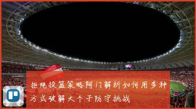 拒绝投篮策略阿门解析如何用多种方式破解大个子防守挑战