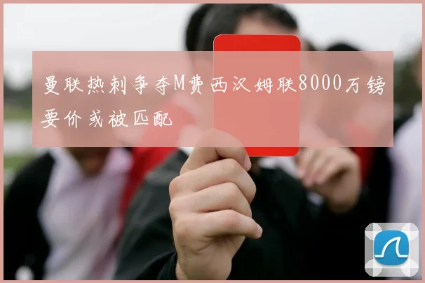 曼联热刺争夺M费西汉姆联8000万镑要价或被匹配