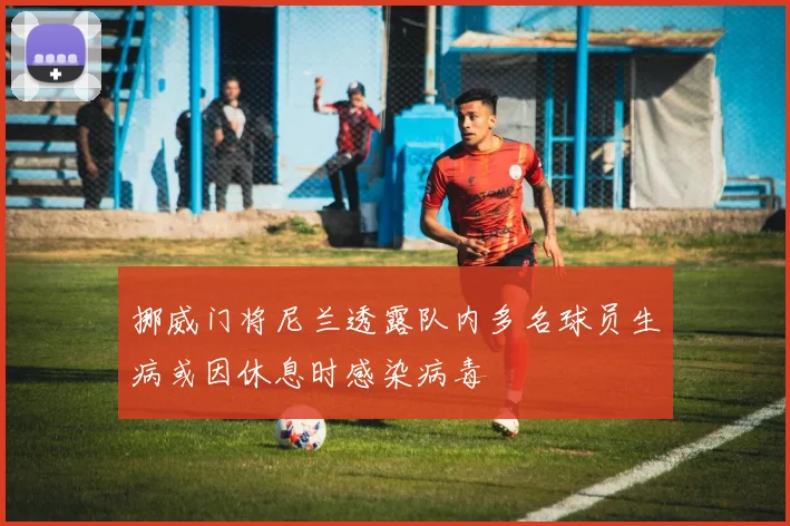 挪威门将尼兰透露队内多名球员生病或因休息时感染病毒
