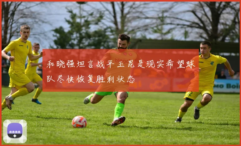 和晓强坦言战平玉昆是现实希望球队尽快恢复胜利状态